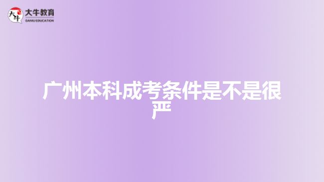 廣州本科成考條件是不是很嚴