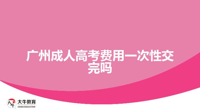 廣州成人高考費用一次性交完嗎