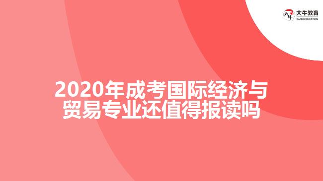 2020年成考國(guó)際經(jīng)濟(jì)與貿(mào)易專(zhuān)業(yè)還值得報(bào)讀嗎