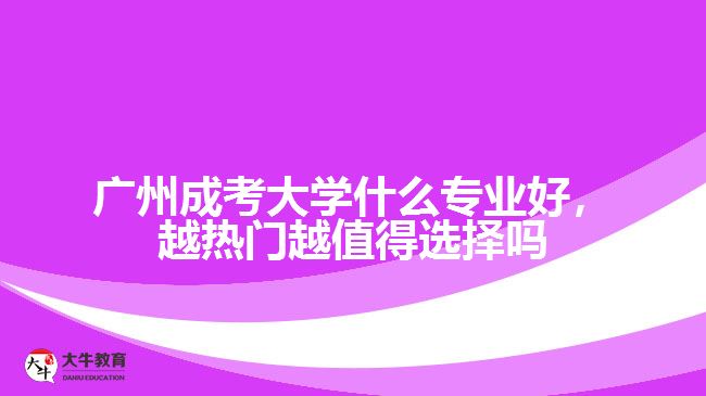 廣州成考大學(xué)什么專業(yè)好，越熱門越值得選擇嗎