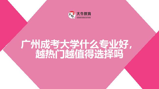 廣州成考大學什么專業(yè)好，越熱門越值得選擇嗎