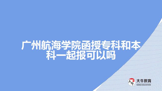 廣州航海學(xué)院函授?？坪捅究埔黄饒?bào)可以嗎