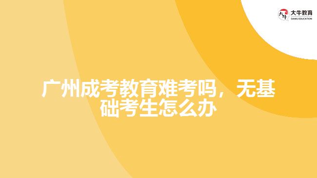 廣州成考教育難考嗎，無基礎(chǔ)考生怎么辦