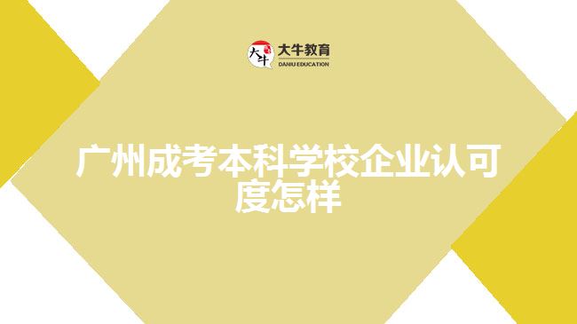 廣州成考本科學校企業(yè)認可度怎樣