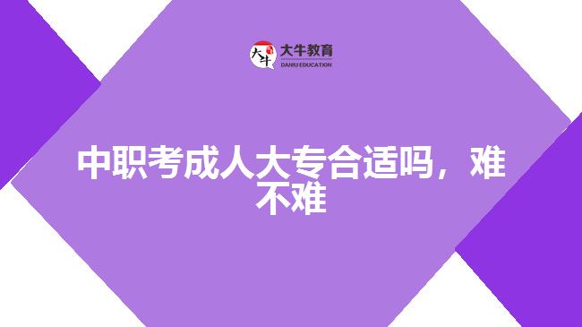 中職考成人大專(zhuān)合適嗎，難不難