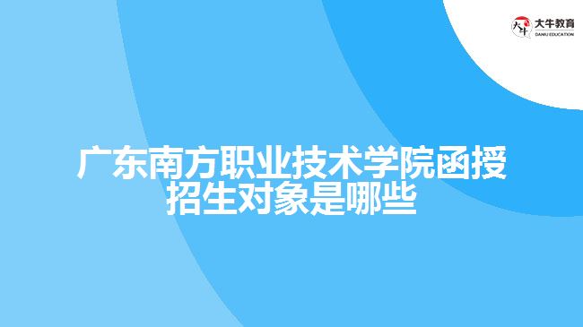 廣東南方職業(yè)技術學院函授招生對象是哪些