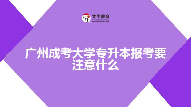 廣州成考大學專升本報考要注意什么