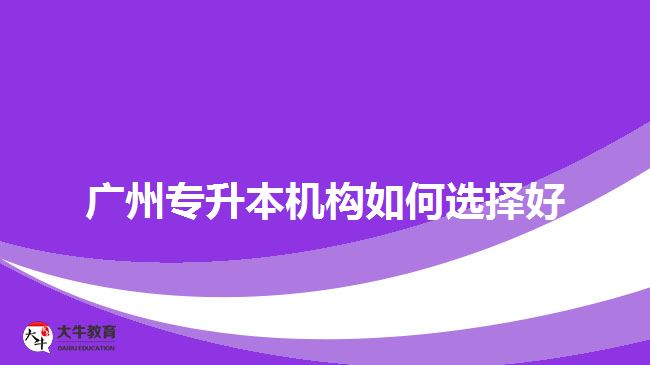 廣州專升本機構(gòu)如何選擇好