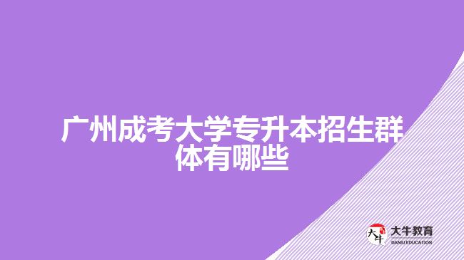 廣州成考大學專升本招生群體有哪些