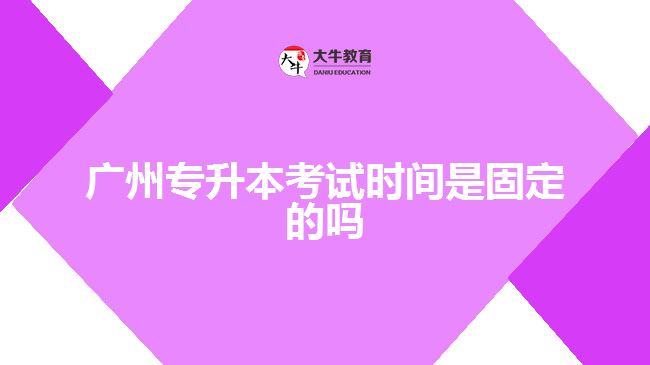 廣州專升本考試時(shí)間是固定的嗎