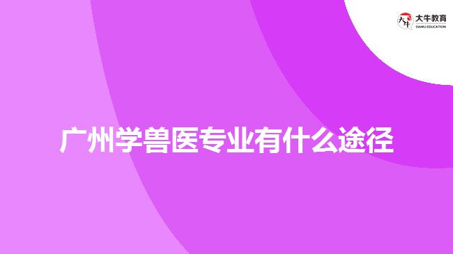 廣州學獸醫(yī)專業(yè)有什么途徑