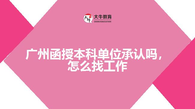 廣州函授本科單位承認(rèn)嗎，怎么找工作