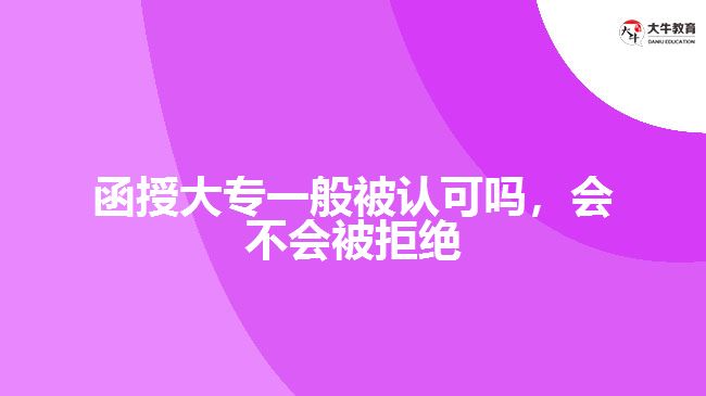 函授大專一般被認(rèn)可嗎，會(huì)不會(huì)被拒絕