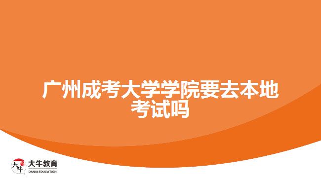 廣州成考大學學院要去本地考試嗎