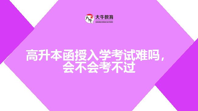 高升本函授入學(xué)考試難嗎，會不會考不過