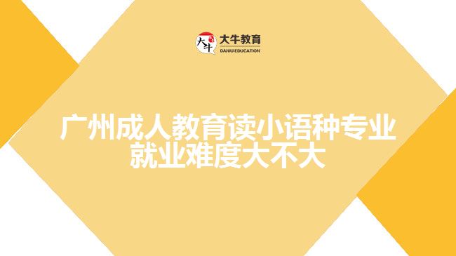 廣州成人教育讀小語種專業(yè)就業(yè)難度大不大