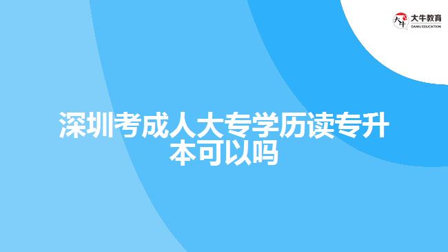 深圳考成人大專學歷讀專升本可以嗎