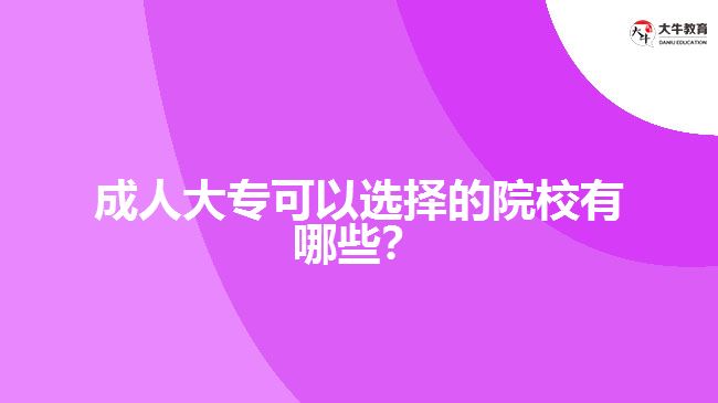 成人大專(zhuān)可以選擇的院校有哪些？