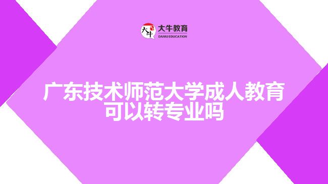 廣東技術師范大學成人教育可以轉(zhuǎn)專業(yè)嗎