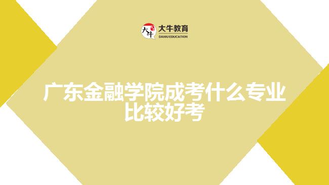 廣東金融學(xué)院成考什么專業(yè)比較好考