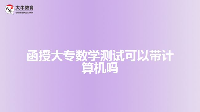 函授大專數(shù)學(xué)測(cè)試可以帶計(jì)算機(jī)嗎