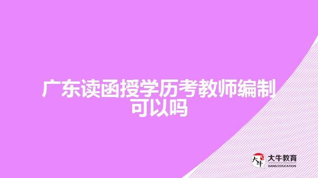 廣東讀函授學(xué)歷考教師編制可以嗎