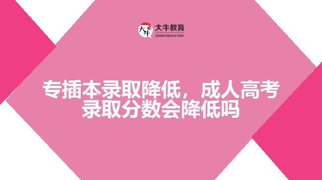 專插本錄取降低，成人高考錄取分?jǐn)?shù)會(huì)降低嗎