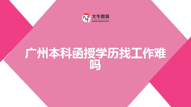 廣州本科函授學(xué)歷找工作難嗎