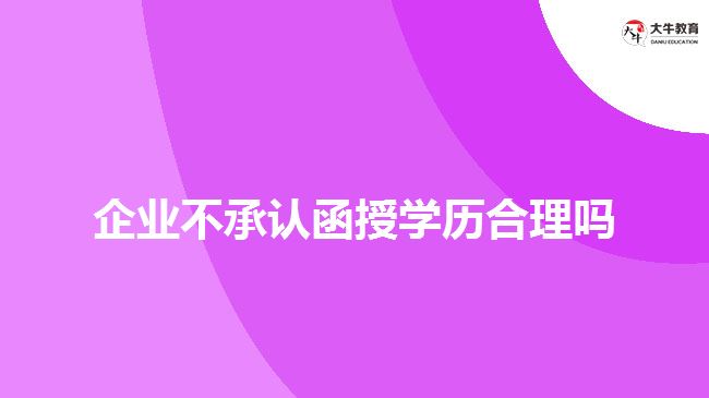 企業(yè)不承認函授學(xué)歷合理嗎