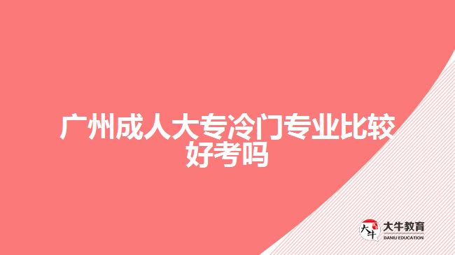 廣州成人大專冷門專業(yè)比較好考嗎