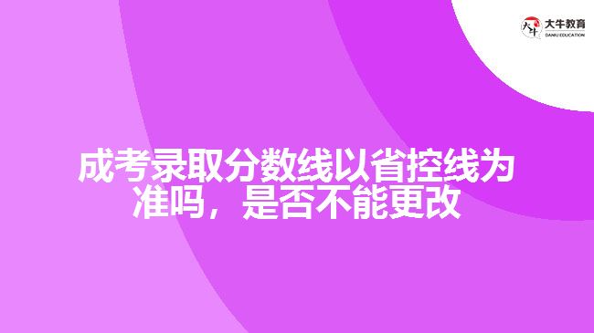 成考錄取分數(shù)線以省控線為準嗎，是否不能更改