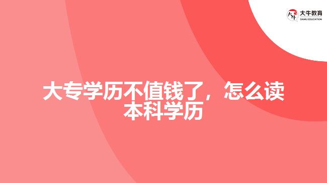 大專學(xué)歷不值錢了，怎么讀本科學(xué)歷