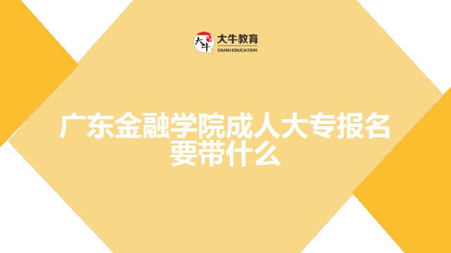 廣東金融學院成人大專報名要帶什么