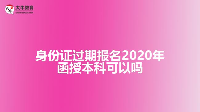 身份證過(guò)期報(bào)名2020年函授本科可以嗎