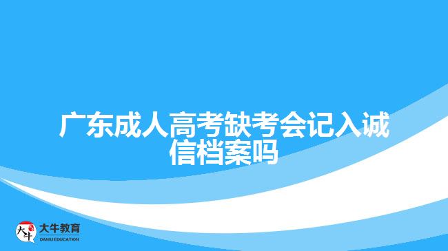 廣東成人高考缺考會記入誠信檔案嗎