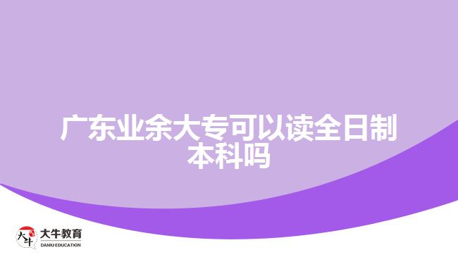 廣東業(yè)余大專可以讀全日制本科嗎