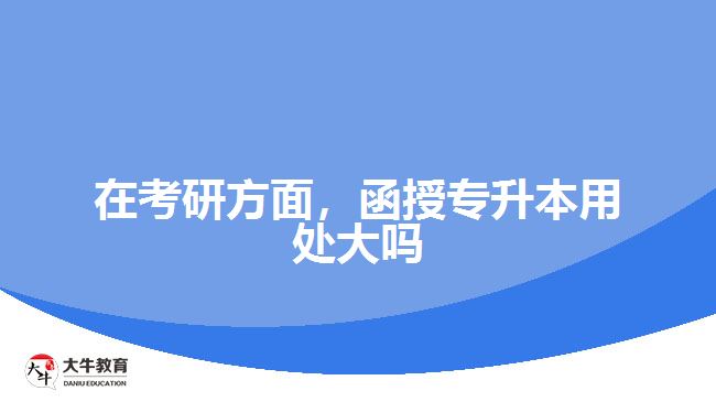 在考研方面，函授專升本用處大嗎