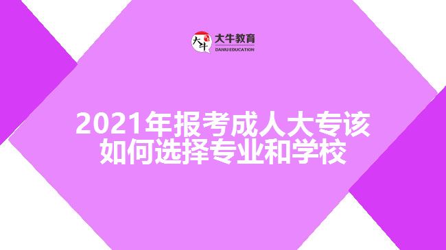 2021年報考成人大專該如何選擇專業(yè)和學(xué)校