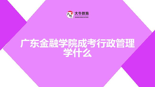 廣東金融學(xué)院成考行政管理學(xué)什么