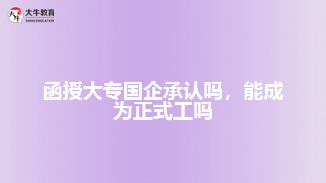 函授大專國企承認嗎，能成為正式工嗎