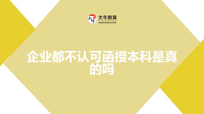 企業(yè)都不認(rèn)可函授本科是真的嗎