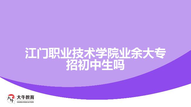 江門職業(yè)技術(shù)學院業(yè)余大專招初中生嗎