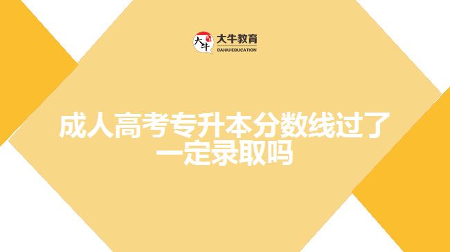 成人高考專升本分數(shù)線過了一定錄取嗎