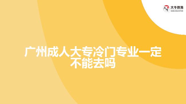 廣州成人大專冷門專業(yè)一定不能去嗎