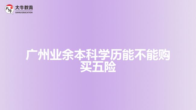 廣州業(yè)余本科學(xué)歷能不能購買五險