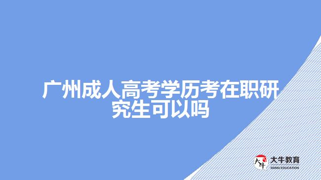 廣州成人高考學(xué)歷考在職研究生可以嗎