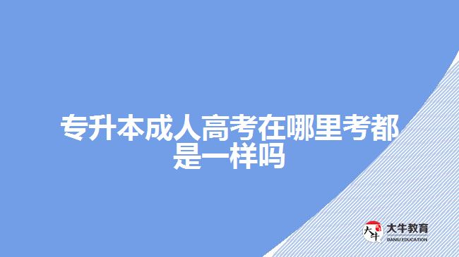 專升本成人高考在哪里考都是一樣嗎