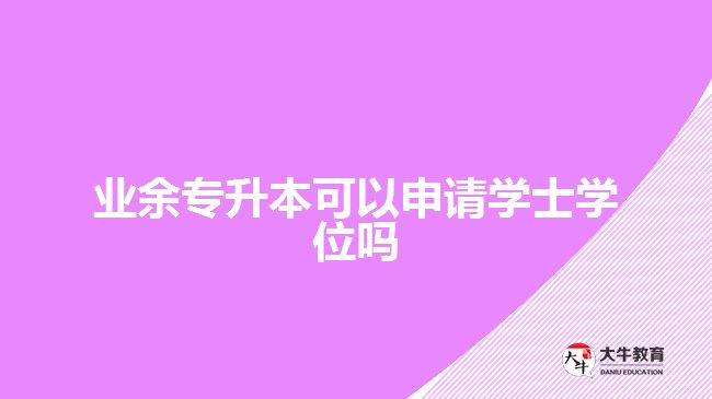 業(yè)余專升本可以申請學士學位嗎