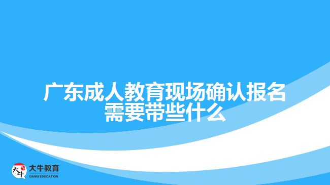 廣東成人教育現場確認報名需要帶些什么