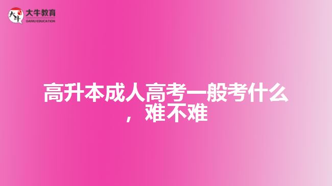 高升本成人高考一般考什么，難不難